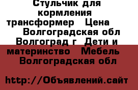 Стульчик для кормления, трансформер › Цена ­ 3 000 - Волгоградская обл., Волгоград г. Дети и материнство » Мебель   . Волгоградская обл.